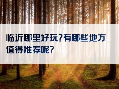 临沂哪里好玩？有哪些地方值得推荐呢？