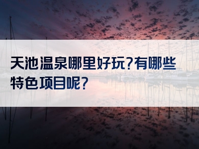 天池温泉哪里好玩？有哪些特色项目呢？