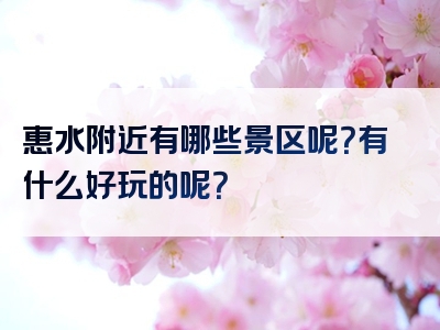 惠水附近有哪些景区呢？有什么好玩的呢？