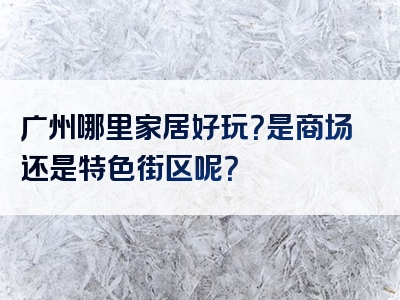 广州哪里家居好玩？是商场还是特色街区呢？