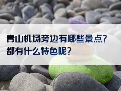青山机场旁边有哪些景点？都有什么特色呢？