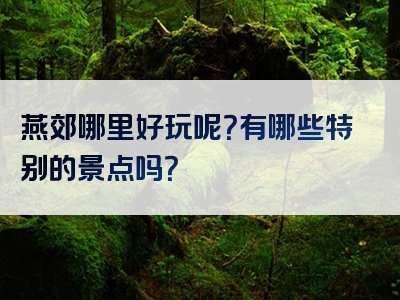 燕郊哪里好玩呢？有哪些特别的景点吗？