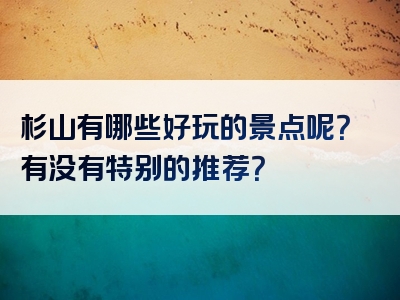 杉山有哪些好玩的景点呢？有没有特别的推荐？