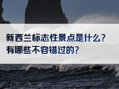 新西兰标志性景点是什么？有哪些不容错过的？