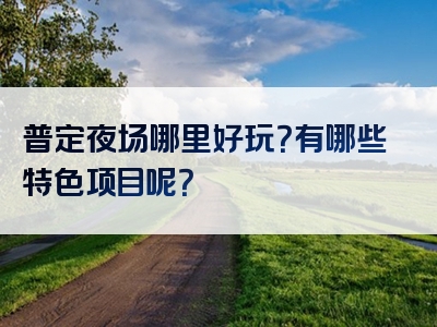 普定夜场哪里好玩？有哪些特色项目呢？