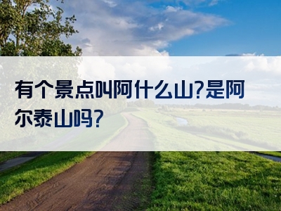 有个景点叫阿什么山？是阿尔泰山吗？