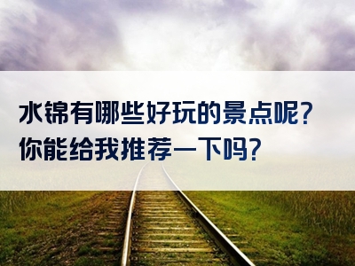 水锦有哪些好玩的景点呢？你能给我推荐一下吗？