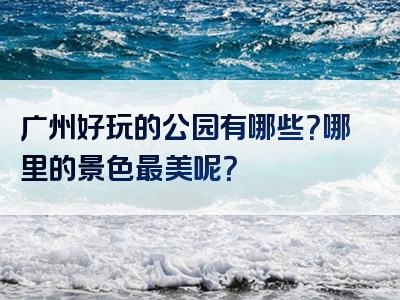 广州好玩的公园有哪些？哪里的景色最美呢？