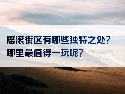 摇滚街区有哪些独特之处？哪里最值得一玩呢？