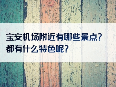 宝安机场附近有哪些景点？都有什么特色呢？