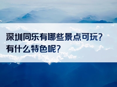 深圳同乐有哪些景点可玩？有什么特色呢？