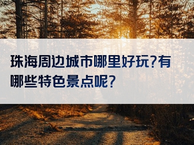 珠海周边城市哪里好玩？有哪些特色景点呢？