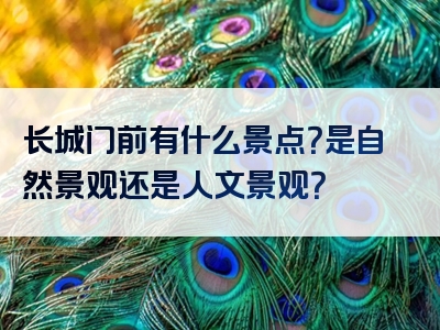 长城门前有什么景点？是自然景观还是人文景观？