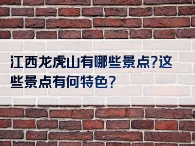 江西龙虎山有哪些景点？这些景点有何特色？