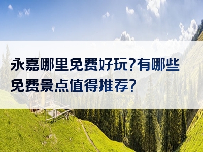 永嘉哪里免费好玩？有哪些免费景点值得推荐？