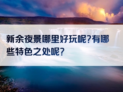新余夜景哪里好玩呢？有哪些特色之处呢？