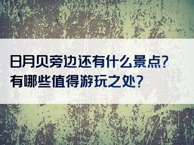 日月贝旁边还有什么景点？有哪些值得游玩之处？