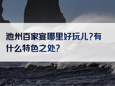 池州百家宴哪里好玩儿？有什么特色之处？