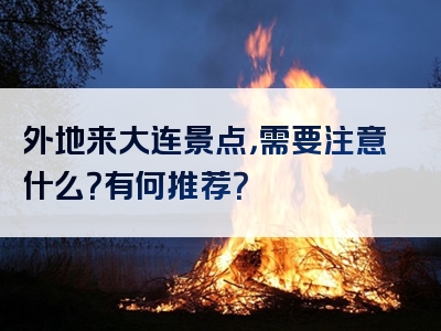 外地来大连景点，需要注意什么？有何推荐？