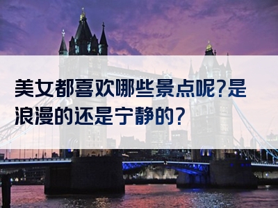 美女都喜欢哪些景点呢？是浪漫的还是宁静的？