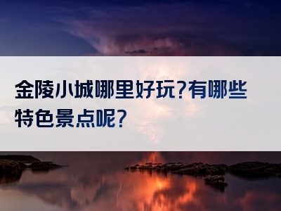 金陵小城哪里好玩？有哪些特色景点呢？