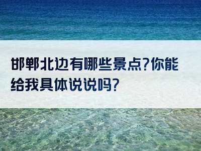 邯郸北边有哪些景点？你能给我具体说说吗？