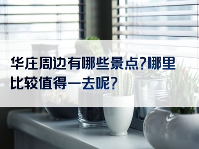 华庄周边有哪些景点？哪里比较值得一去呢？