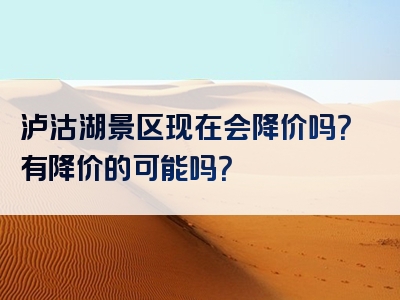泸沽湖景区现在会降价吗？有降价的可能吗？