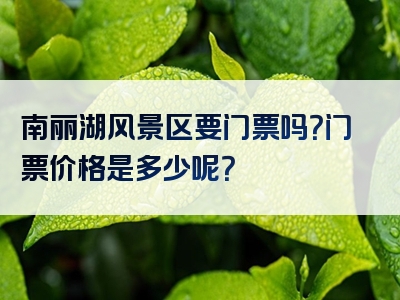 南丽湖风景区要门票吗？门票价格是多少呢？