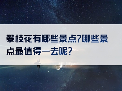 攀枝花有哪些景点？哪些景点最值得一去呢？