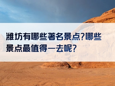潍坊有哪些著名景点？哪些景点最值得一去呢？