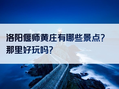 洛阳偃师黄庄有哪些景点？那里好玩吗？