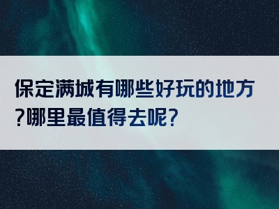 保定满城有哪些好玩的地方？哪里最值得去呢？