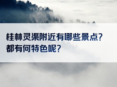 桂林灵渠附近有哪些景点？都有何特色呢？