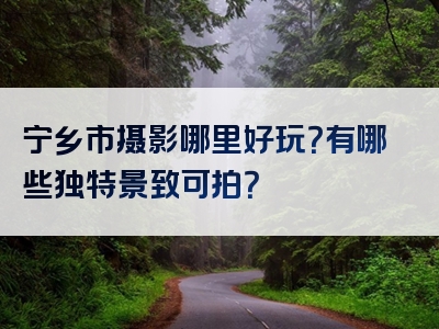 宁乡市摄影哪里好玩？有哪些独特景致可拍？