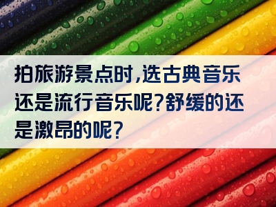 拍旅游景点时，选古典音乐还是流行音乐呢？舒缓的还是激昂的呢？