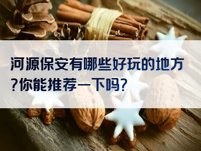 河源保安有哪些好玩的地方？你能推荐一下吗？
