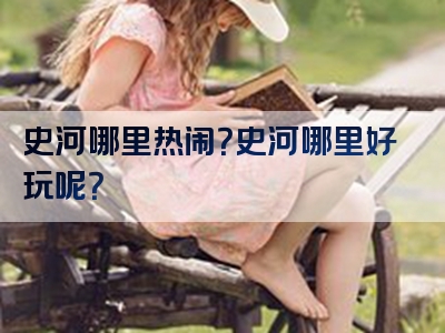 史河哪里热闹？史河哪里好玩呢？