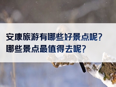 安康旅游有哪些好景点呢？哪些景点最值得去呢？