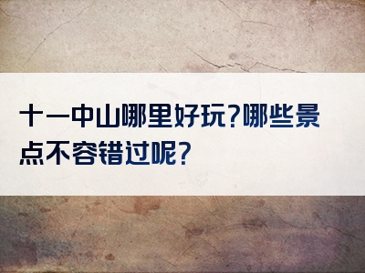 十一中山哪里好玩？哪些景点不容错过呢？