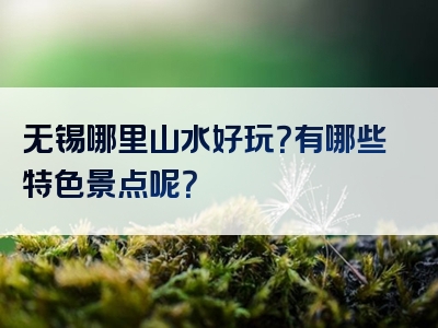 无锡哪里山水好玩？有哪些特色景点呢？