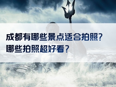 成都有哪些景点适合拍照？哪些拍照超好看？