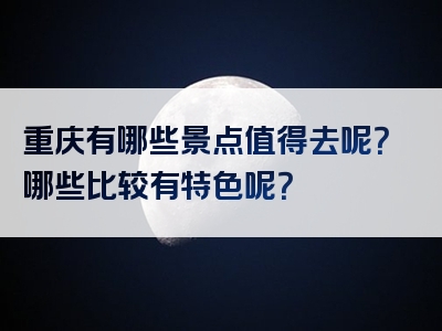重庆有哪些景点值得去呢？哪些比较有特色呢？