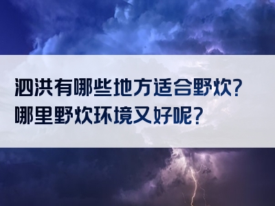 泗洪有哪些地方适合野炊？哪里野炊环境又好呢？