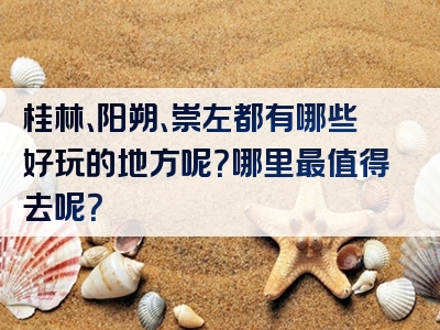 桂林、阳朔、崇左都有哪些好玩的地方呢？哪里最值得去呢？