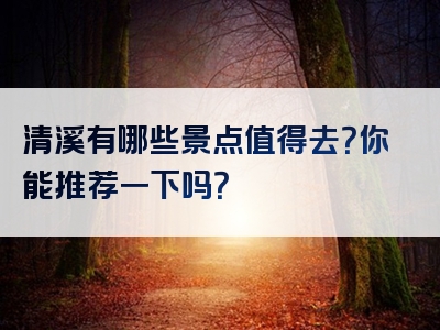 清溪有哪些景点值得去？你能推荐一下吗？