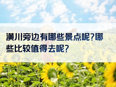 潢川旁边有哪些景点呢？哪些比较值得去呢？