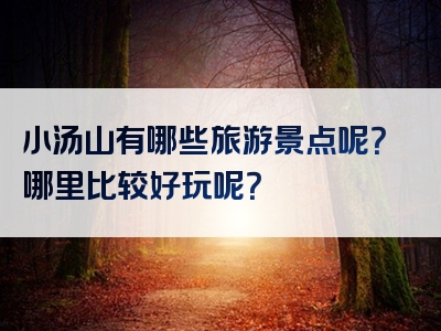 小汤山有哪些旅游景点呢？哪里比较好玩呢？