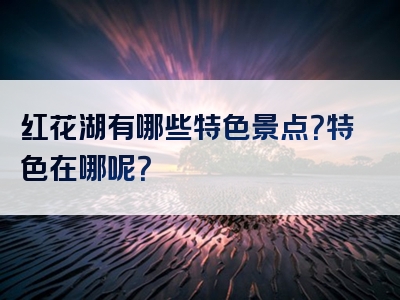 红花湖有哪些特色景点？特色在哪呢？