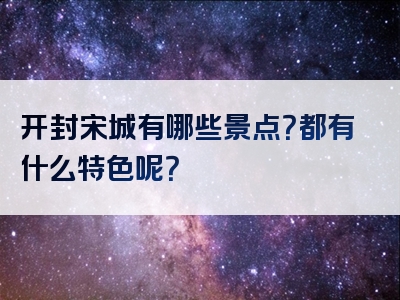 开封宋城有哪些景点？都有什么特色呢？